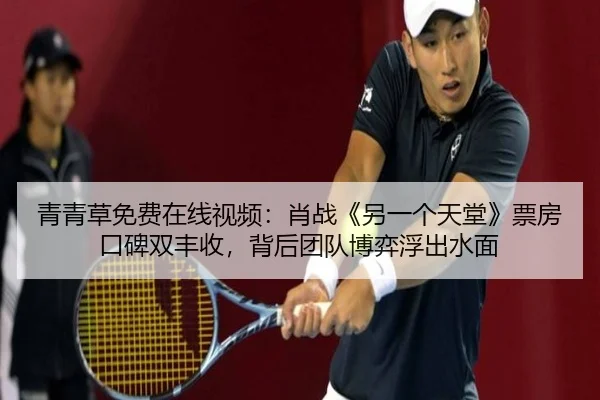 青青草免费在线视频：肖战《另一个天堂》票房口碑双丰收，背后团队博弈浮出水面