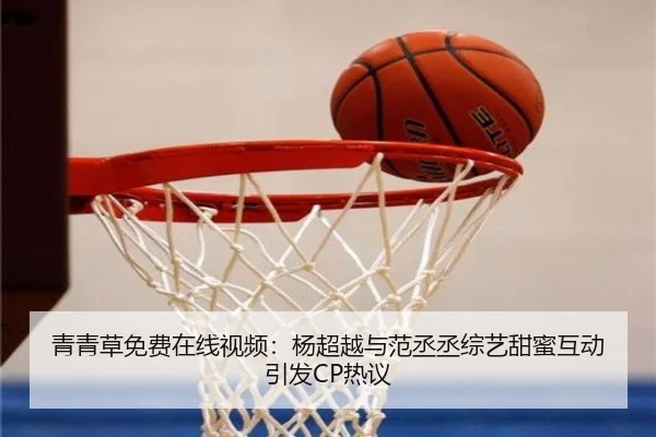 青青草免费在线视频：杨超越与范丞丞综艺甜蜜互动引发CP热议